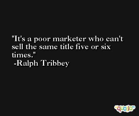 It's a poor marketer who can't sell the same title five or six times. -Ralph Tribbey