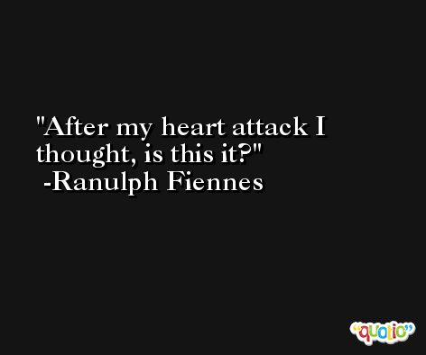After my heart attack I thought, is this it? -Ranulph Fiennes