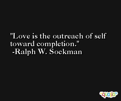 Love is the outreach of self toward completion. -Ralph W. Sockman