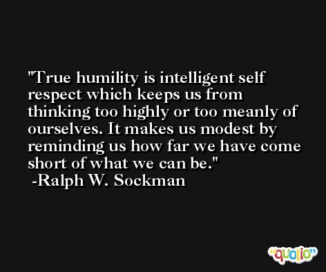 True humility is intelligent self respect which keeps us from thinking too highly or too meanly of ourselves. It makes us modest by reminding us how far we have come short of what we can be. -Ralph W. Sockman