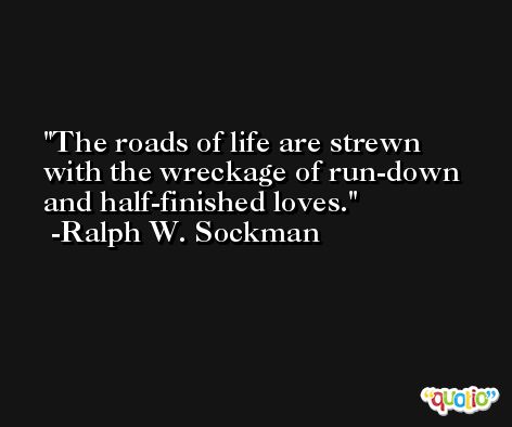 The roads of life are strewn with the wreckage of run-down and half-finished loves. -Ralph W. Sockman