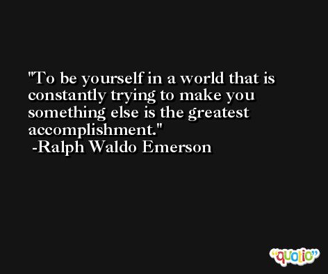 To be yourself in a world that is constantly trying to make you something else is the greatest accomplishment. -Ralph Waldo Emerson
