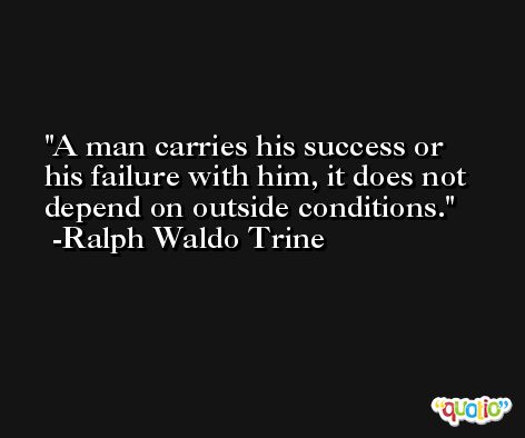 A man carries his success or his failure with him, it does not depend on outside conditions. -Ralph Waldo Trine