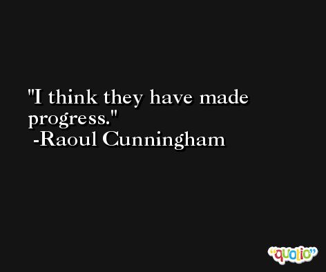 I think they have made progress. -Raoul Cunningham