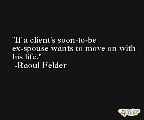 If a client's soon-to-be ex-spouse wants to move on with his life. -Raoul Felder