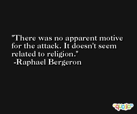 There was no apparent motive for the attack. It doesn't seem related to religion. -Raphael Bergeron