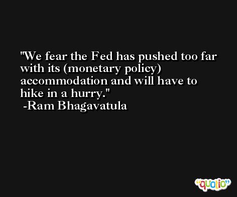 We fear the Fed has pushed too far with its (monetary policy) accommodation and will have to hike in a hurry. -Ram Bhagavatula