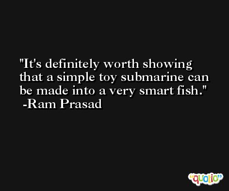 It's definitely worth showing that a simple toy submarine can be made into a very smart fish. -Ram Prasad