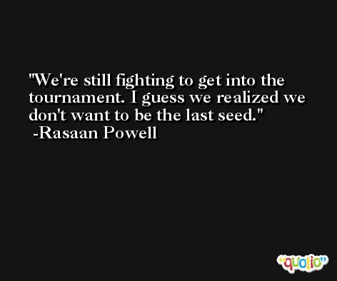 We're still fighting to get into the tournament. I guess we realized we don't want to be the last seed. -Rasaan Powell