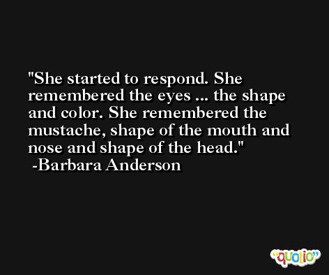 She started to respond. She remembered the eyes ... the shape and color. She remembered the mustache, shape of the mouth and nose and shape of the head. -Barbara Anderson