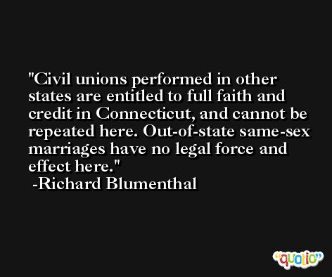 Civil unions performed in other states are entitled to full faith and credit in Connecticut, and cannot be repeated here. Out-of-state same-sex marriages have no legal force and effect here. -Richard Blumenthal