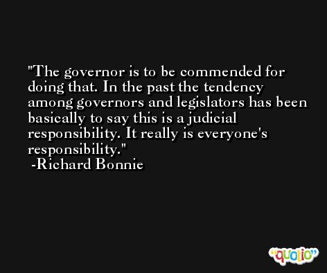 The governor is to be commended for doing that. In the past the tendency among governors and legislators has been basically to say this is a judicial responsibility. It really is everyone's responsibility. -Richard Bonnie