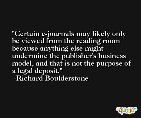 Certain e-journals may likely only be viewed from the reading room because anything else might undermine the publisher's business model, and that is not the purpose of a legal deposit. -Richard Boulderstone