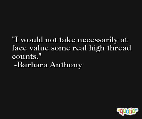 I would not take necessarily at face value some real high thread counts. -Barbara Anthony