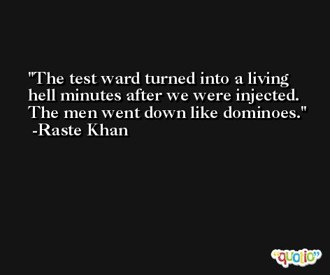 The test ward turned into a living hell minutes after we were injected. The men went down like dominoes. -Raste Khan