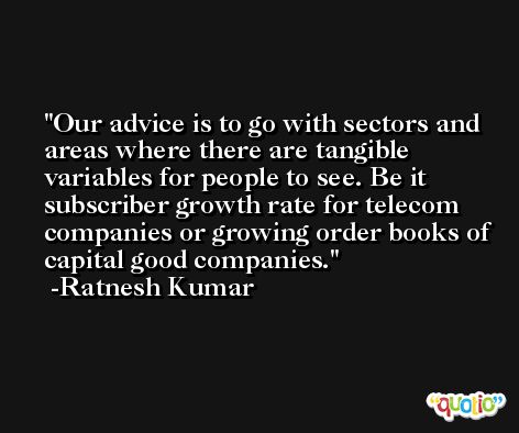 Our advice is to go with sectors and areas where there are tangible variables for people to see. Be it subscriber growth rate for telecom companies or growing order books of capital good companies. -Ratnesh Kumar