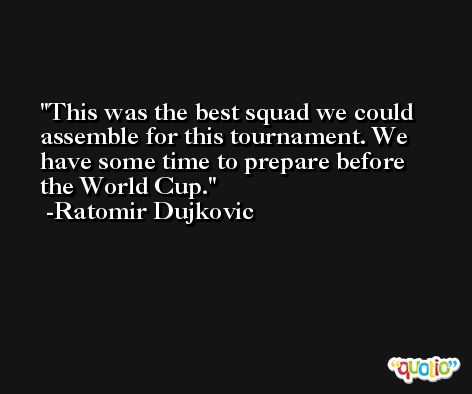 This was the best squad we could assemble for this tournament. We have some time to prepare before the World Cup. -Ratomir Dujkovic