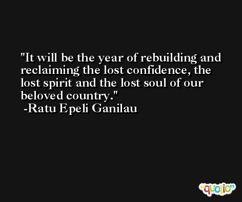 It will be the year of rebuilding and reclaiming the lost confidence, the lost spirit and the lost soul of our beloved country. -Ratu Epeli Ganilau