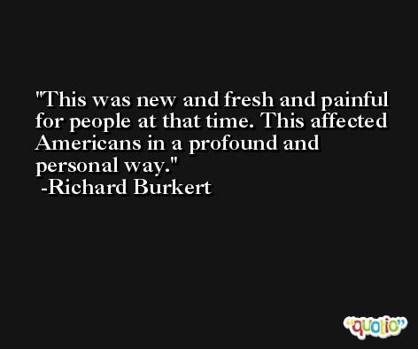 This was new and fresh and painful for people at that time. This affected Americans in a profound and personal way. -Richard Burkert