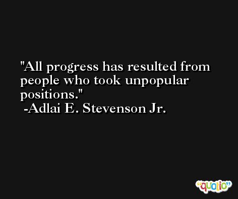 All progress has resulted from people who took unpopular positions. -Adlai E. Stevenson Jr.