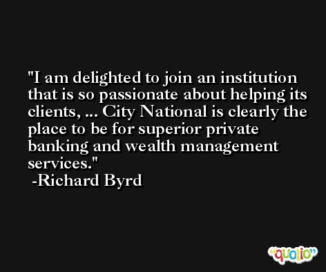 I am delighted to join an institution that is so passionate about helping its clients, ... City National is clearly the place to be for superior private banking and wealth management services. -Richard Byrd