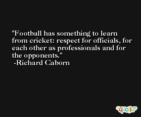 Football has something to learn from cricket: respect for officials, for each other as professionals and for the opponents. -Richard Caborn