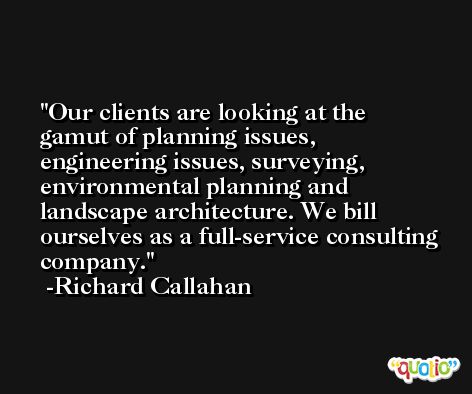 Our clients are looking at the gamut of planning issues, engineering issues, surveying, environmental planning and landscape architecture. We bill ourselves as a full-service consulting company. -Richard Callahan