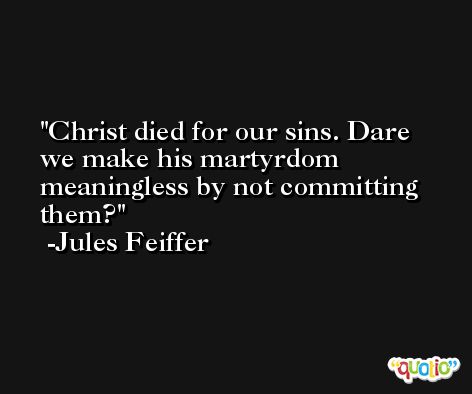 Christ died for our sins. Dare we make his martyrdom meaningless by not committing them? -Jules Feiffer
