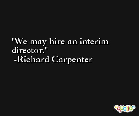 We may hire an interim director. -Richard Carpenter