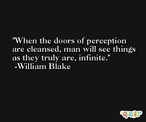 When the doors of perception are cleansed, man will see things as they truly are, infinite. -William Blake