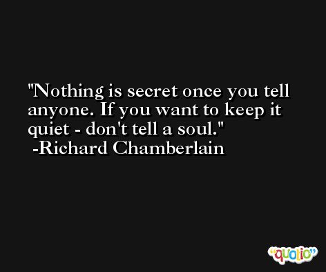 Nothing is secret once you tell anyone. If you want to keep it quiet - don't tell a soul. -Richard Chamberlain
