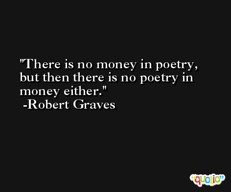There is no money in poetry, but then there is no poetry in money either. -Robert Graves