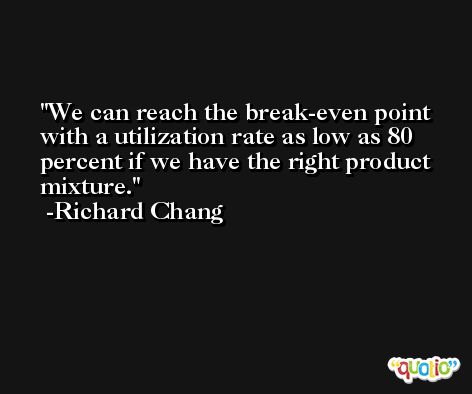 We can reach the break-even point with a utilization rate as low as 80 percent if we have the right product mixture. -Richard Chang