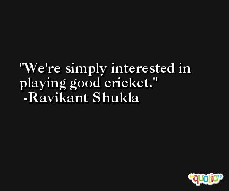 We're simply interested in playing good cricket. -Ravikant Shukla