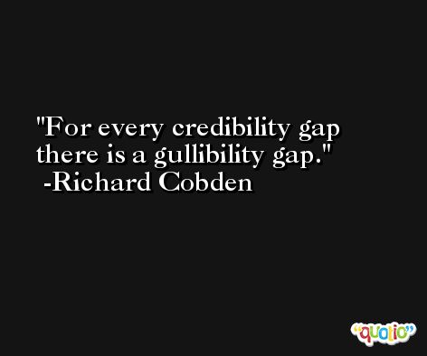 For every credibility gap there is a gullibility gap. -Richard Cobden