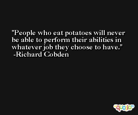 People who eat potatoes will never be able to perform their abilities in whatever job they choose to have. -Richard Cobden