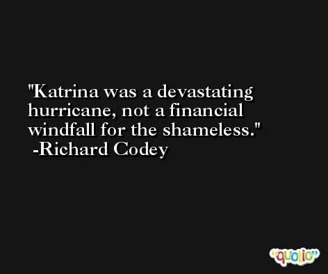 Katrina was a devastating hurricane, not a financial windfall for the shameless. -Richard Codey