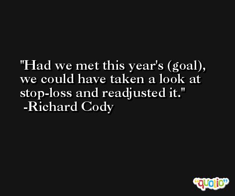 Had we met this year's (goal), we could have taken a look at stop-loss and readjusted it. -Richard Cody