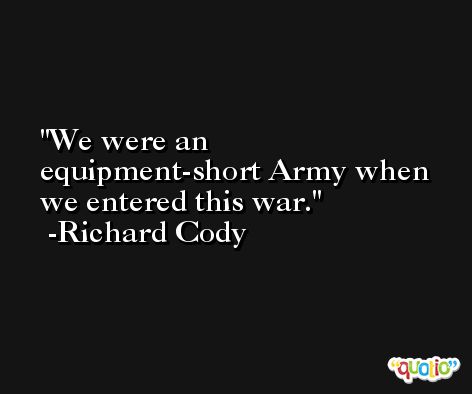 We were an equipment-short Army when we entered this war. -Richard Cody