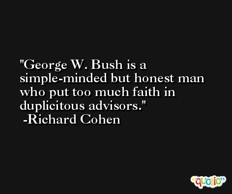 George W. Bush is a simple-minded but honest man who put too much faith in duplicitous advisors. -Richard Cohen