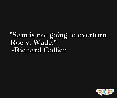 Sam is not going to overturn Roe v. Wade. -Richard Collier