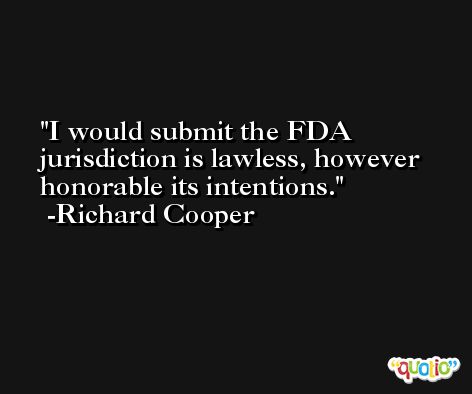 I would submit the FDA jurisdiction is lawless, however honorable its intentions. -Richard Cooper