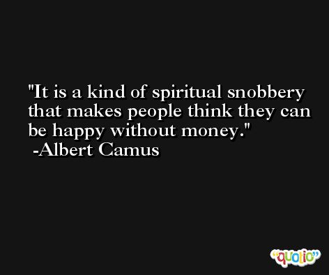 It is a kind of spiritual snobbery that makes people think they can be happy without money. -Albert Camus