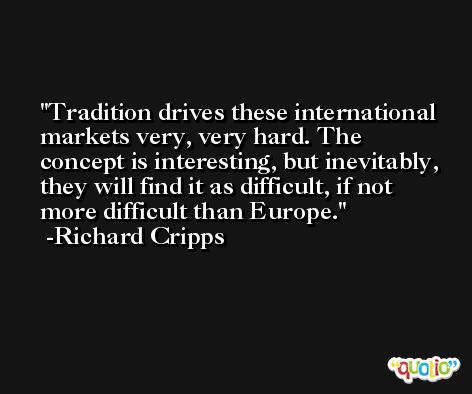 Tradition drives these international markets very, very hard. The concept is interesting, but inevitably, they will find it as difficult, if not more difficult than Europe. -Richard Cripps