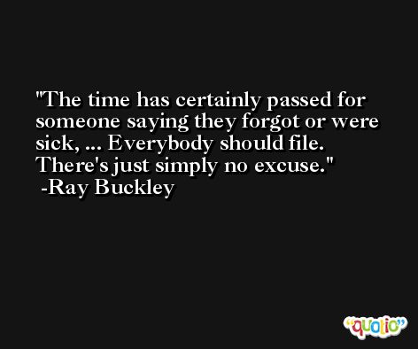 The time has certainly passed for someone saying they forgot or were sick, ... Everybody should file. There's just simply no excuse. -Ray Buckley