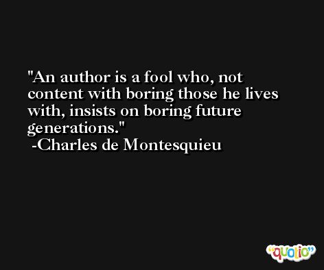 An author is a fool who, not content with boring those he lives with, insists on boring future generations. -Charles de Montesquieu