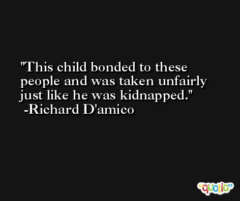 This child bonded to these people and was taken unfairly just like he was kidnapped. -Richard D'amico