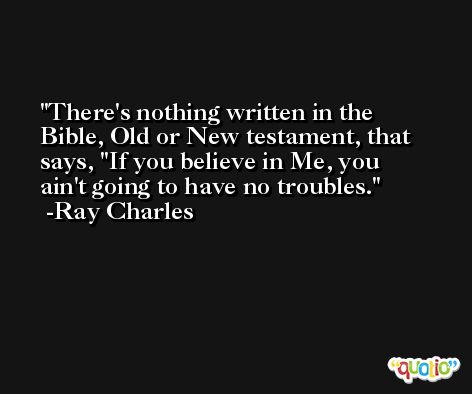 There's nothing written in the Bible, Old or New testament, that says, ''If you believe in Me, you ain't going to have no troubles. -Ray Charles