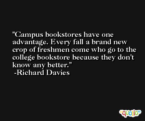 Campus bookstores have one advantage. Every fall a brand new crop of freshmen come who go to the college bookstore because they don't know any better. -Richard Davies