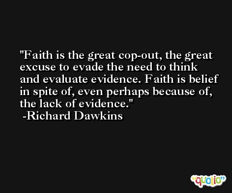 Faith is the great cop-out, the great excuse to evade the need to think and evaluate evidence. Faith is belief in spite of, even perhaps because of, the lack of evidence. -Richard Dawkins